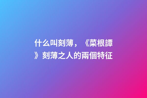 什么叫刻薄，《菜根譚》刻薄之人的兩個特征-第1張-觀點-玄機派