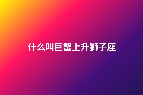 什么叫巨蟹上升獅子座-第1張-星座運勢-玄機派