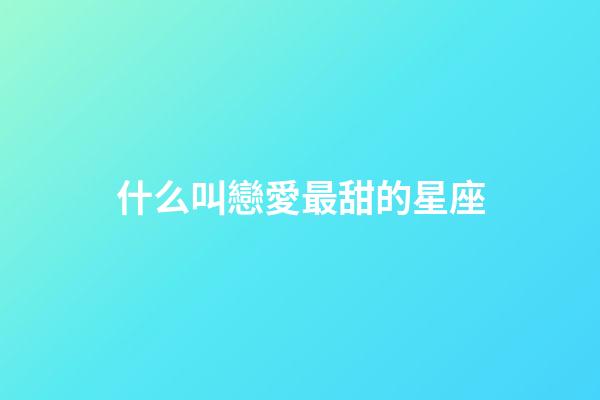 什么叫戀愛最甜的星座-第1張-星座運勢-玄機派