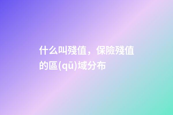 什么叫殘值，保險殘值(損余物資)的區(qū)域分布-第1張-觀點-玄機(jī)派