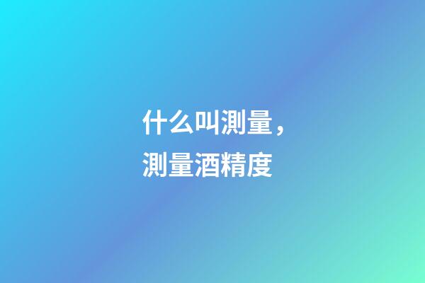什么叫測量，測量酒精度-第1張-觀點-玄機派