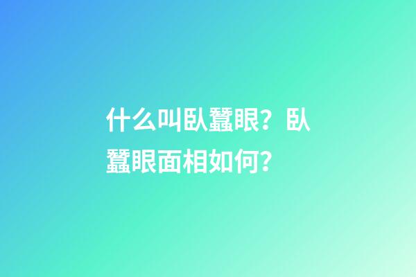什么叫臥蠶眼？臥蠶眼面相如何？