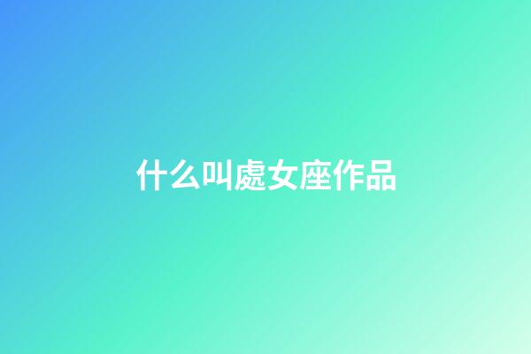 什么叫處女座作品-第1張-星座運(yùn)勢(shì)-玄機(jī)派