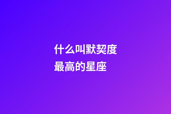 什么叫默契度最高的星座-第1張-星座運(yùn)勢(shì)-玄機(jī)派