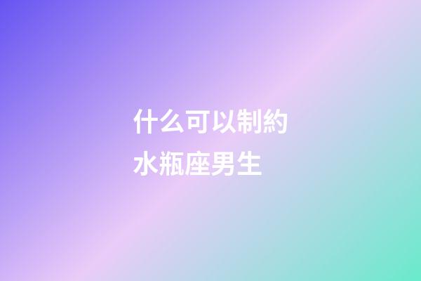 什么可以制約水瓶座男生-第1張-星座運勢-玄機派