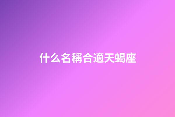 什么名稱合適天蝎座-第1張-星座運勢-玄機派