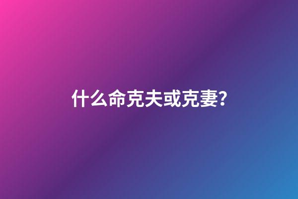 什么命克夫或克妻？