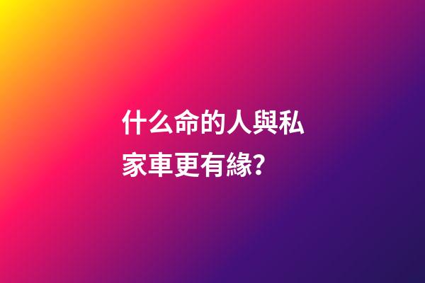 什么命的人與私家車更有緣？