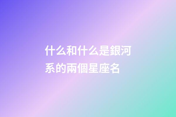 什么和什么是銀河系的兩個星座名-第1張-星座運勢-玄機派