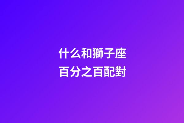 什么和獅子座百分之百配對-第1張-星座運勢-玄機派