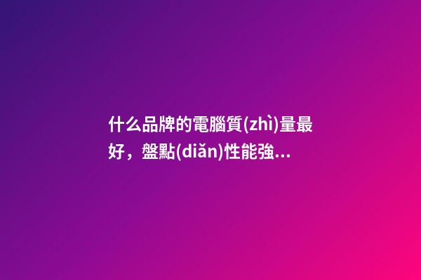 什么品牌的電腦質(zhì)量最好，盤點(diǎn)性能強(qiáng)悍筆記本第一不愁賣-第1張-觀點(diǎn)-玄機(jī)派
