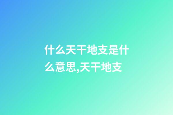 什么天干地支是什么意思,天干地支-第1張-觀點-玄機派