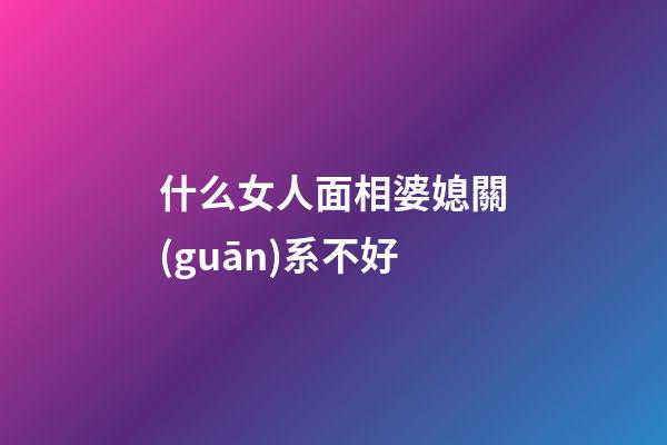 什么女人面相婆媳關(guān)系不好