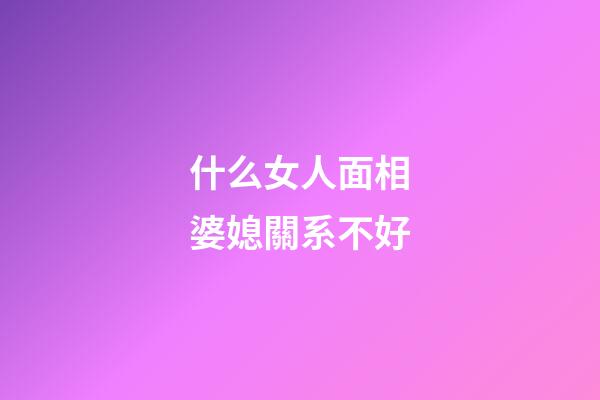 什么女人面相婆媳關系不好
