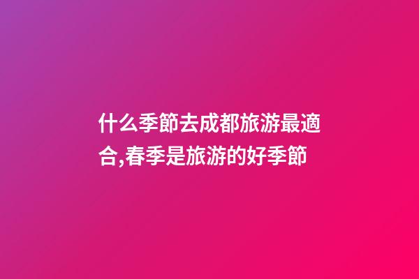 什么季節去成都旅游最適合,春季是旅游的好季節-第1張-觀點-玄機派