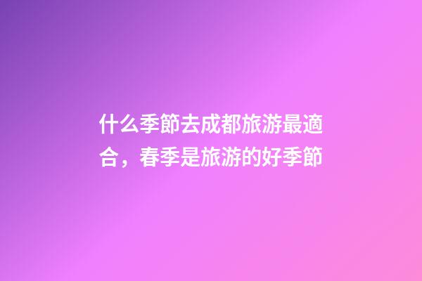 什么季節去成都旅游最適合，春季是旅游的好季節-第1張-觀點-玄機派
