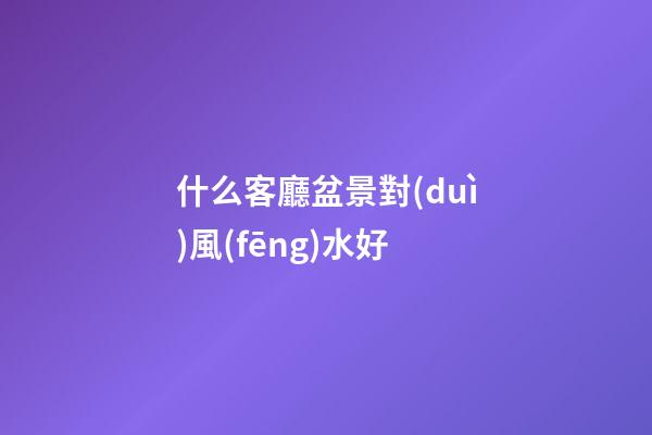 什么客廳盆景對(duì)風(fēng)水好