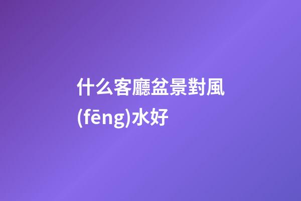 什么客廳盆景對風(fēng)水好