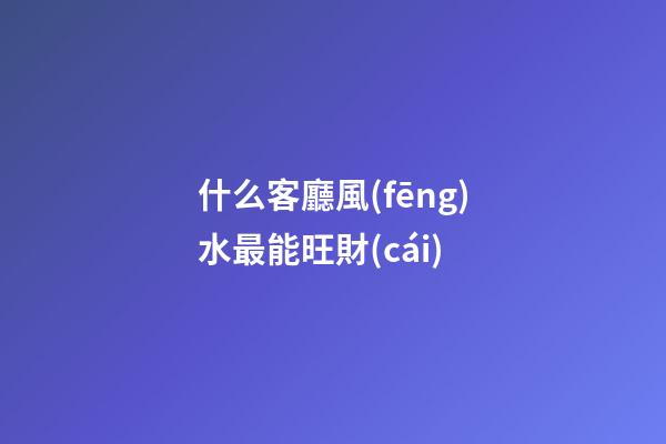 什么客廳風(fēng)水最能旺財(cái)