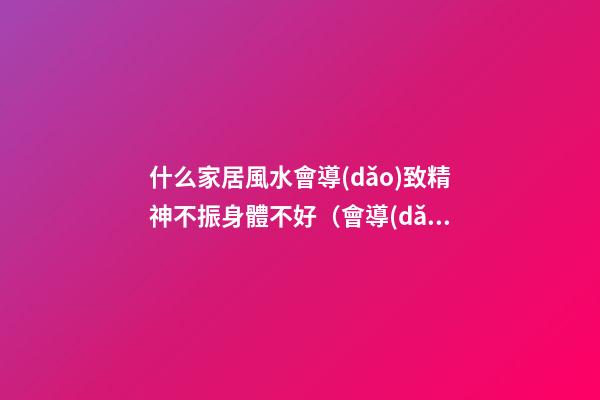 什么家居風水會導(dǎo)致精神不振身體不好（會導(dǎo)致精神不好的風水）