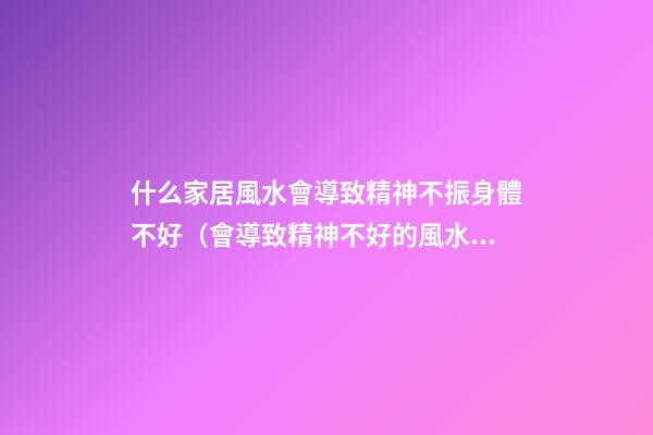 什么家居風水會導致精神不振身體不好（會導致精神不好的風水）