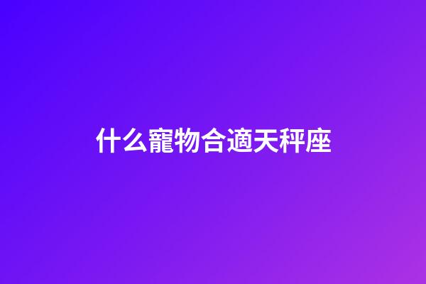 什么寵物合適天秤座-第1張-星座運(yùn)勢-玄機(jī)派