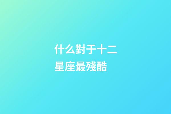 什么對于十二星座最殘酷-第1張-星座運勢-玄機派