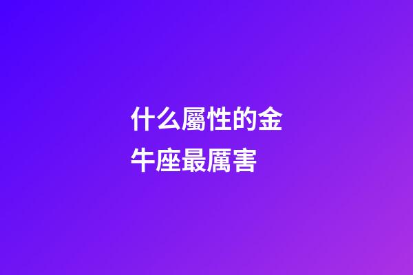 什么屬性的金牛座最厲害-第1張-星座運(yùn)勢-玄機(jī)派