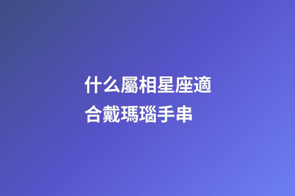 什么屬相星座適合戴瑪瑙手串-第1張-星座運勢-玄機派