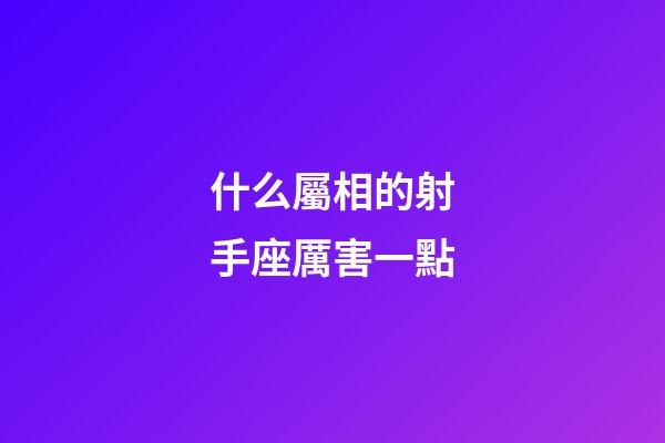 什么屬相的射手座厲害一點-第1張-星座運勢-玄機派