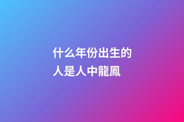 什么年份出生的人是人中龍鳳