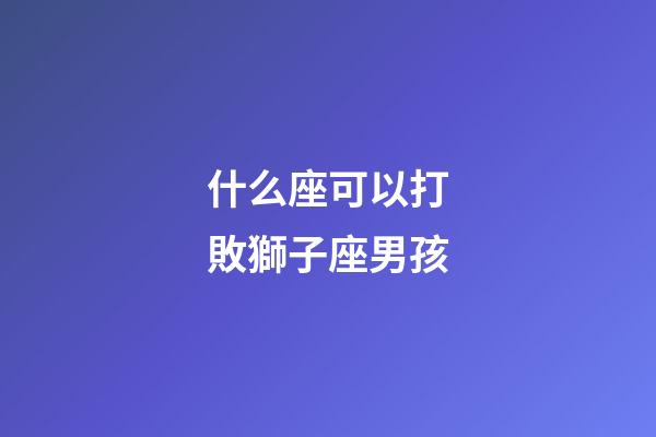 什么座可以打敗獅子座男孩-第1張-星座運(yùn)勢(shì)-玄機(jī)派