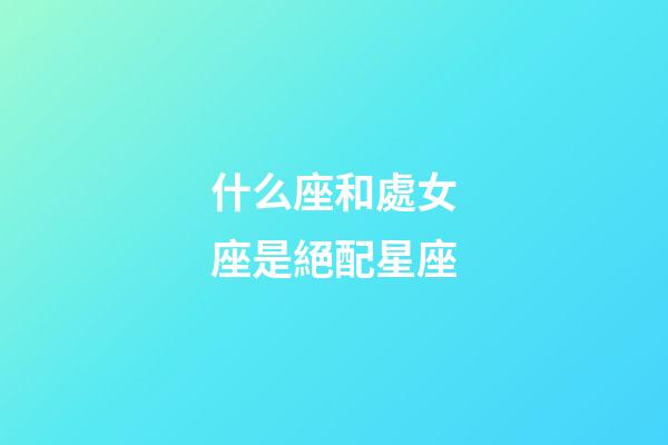 什么座和處女座是絕配星座-第1張-星座運勢-玄機派