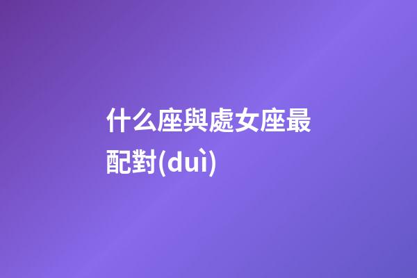 什么座與處女座最配對(duì)-第1張-星座運(yùn)勢(shì)-玄機(jī)派