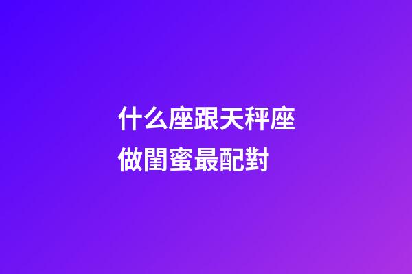 什么座跟天秤座做閨蜜最配對-第1張-星座運勢-玄機派