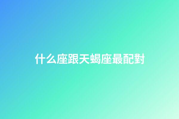 什么座跟天蝎座最配對-第1張-星座運勢-玄機派