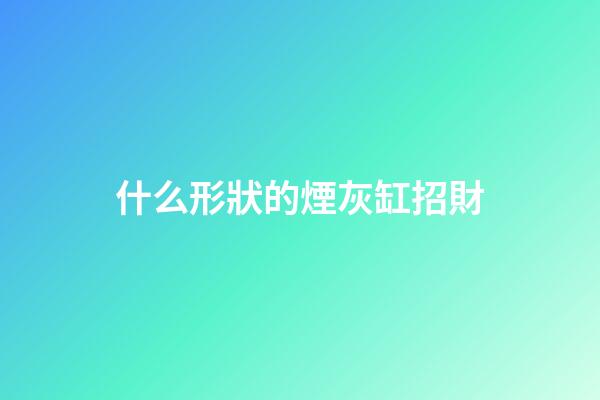 什么形狀的煙灰缸招財