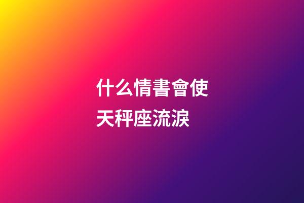 什么情書會使天秤座流淚-第1張-星座運勢-玄機派