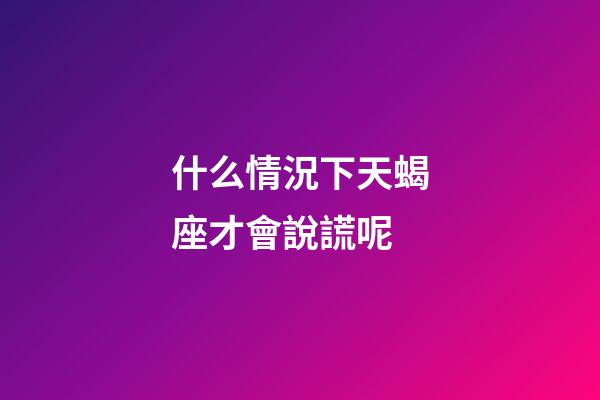什么情況下天蝎座才會說謊呢-第1張-星座運勢-玄機派