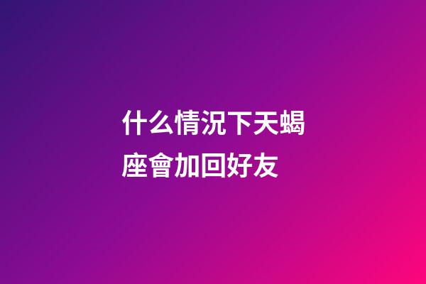 什么情況下天蝎座會加回好友-第1張-星座運勢-玄機(jī)派