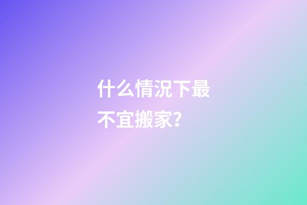 什么情況下最不宜搬家？