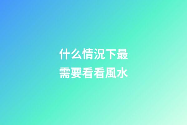 什么情況下最需要看看風水