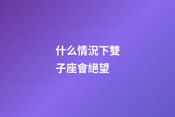 什么情況下雙子座會絕望-第1張-星座運勢-玄機派