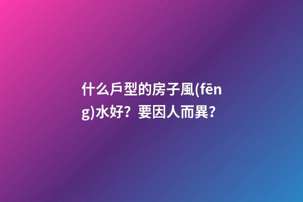 什么戶型的房子風(fēng)水好？要因人而異？