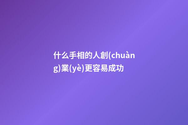 什么手相的人創(chuàng)業(yè)更容易成功