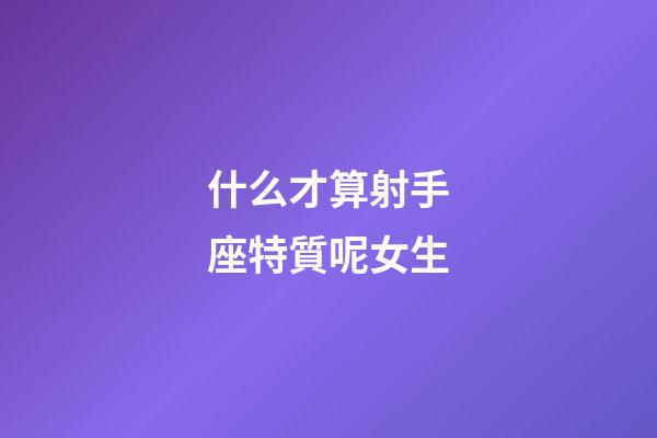 什么才算射手座特質呢女生-第1張-星座運勢-玄機派