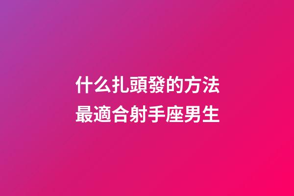什么扎頭發的方法最適合射手座男生-第1張-星座運勢-玄機派