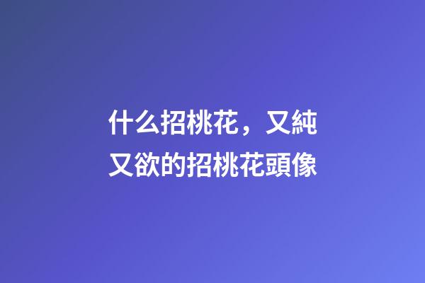 什么招桃花，又純又欲的招桃花頭像-第1張-觀點-玄機派