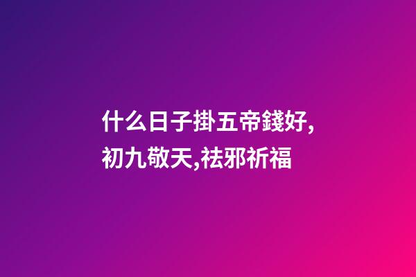 什么日子掛五帝錢好,初九敬天,祛邪祈福-第1張-觀點-玄機派