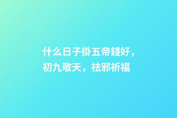 什么日子掛五帝錢好，初九敬天，祛邪祈福-第1張-觀點-玄機派